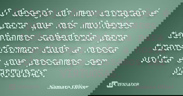 O desejo do meu coração é para que nós mulheres tenhamos sabedoria para transformar tudo a nossa volta e que possamos ser VIRTUOSAS.... Frase de Samara Oliver.