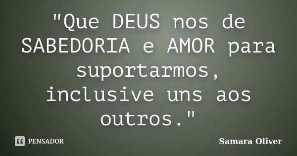 "Que DEUS nos de SABEDORIA e AMOR para suportarmos, inclusive uns aos outros."... Frase de Samara Oliver.