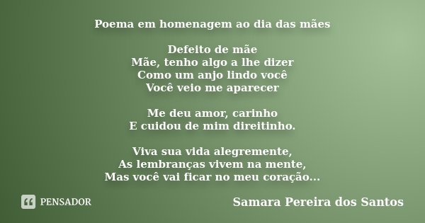 Poema em homenagem ao dia das mães Defeito de mãe Mãe, tenho algo a lhe dizer Como um anjo lindo você Você veio me aparecer Me deu amor, carinho E cuidou de mim... Frase de Samara Pereira dos Santos.