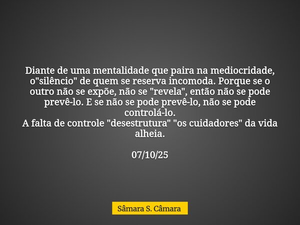 Diante de uma mentalidade que paira na mediocridade, o "silêncio" de quem se reserva incomoda. Porque se o outro não se expõe, não se "revela&quo... Frase de Sâmara S. Câmara.
