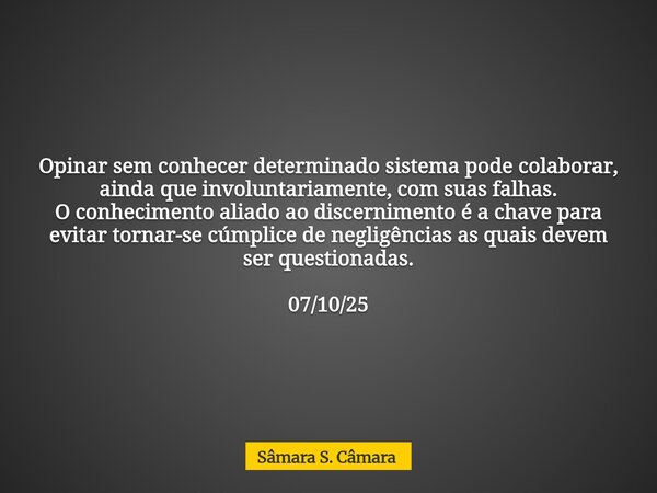 Opinar sem conhecer determinado sistema pode colaborar, ainda que involuntariamente, com suas falhas. O conhecimento aliado ao discernimento é a chave para evit... Frase de Sâmara S. Câmara.