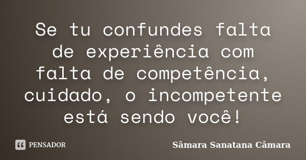 Se tu confundes falta de experiência com falta de competência, cuidado, o incompetente está sendo você!... Frase de Sâmara Sanatana Câmara.