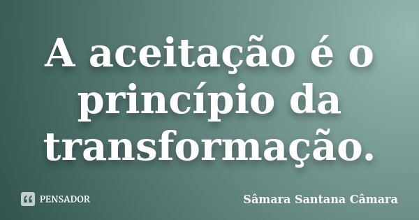 A aceitação é o princípio da transformação.... Frase de Sâmara Santana Câmara.