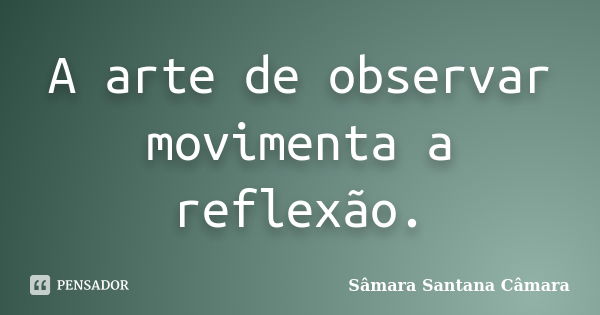 A arte de observar movimenta a reflexão.... Frase de Sâmara Santana Câmara.