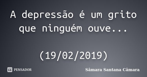 A depressão é um grito que ninguém ouve... (19/02/2019)... Frase de Sâmara Santana Câmara.