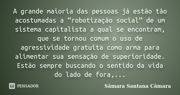A grande maioria das pessoas já estão tão acostumadas a “robotização social” de um sistema capitalista a qual se encontram, que se tornou comum o uso de agressi... Frase de Sâmara Santana Câmara.