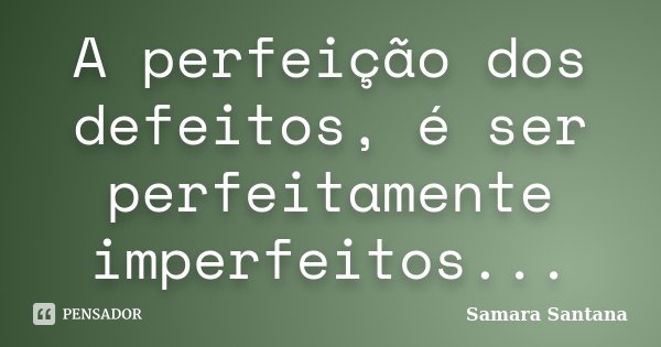 A perfeição dos defeitos, é ser perfeitamente imperfeitos...... Frase de Samara Santana.
