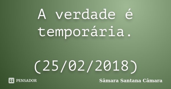 A verdade é temporária. (25/02/2018)... Frase de Sâmara Santana Câmara.