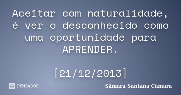 Aceitar com naturalidade, é ver o desconhecido como uma oportunidade para APRENDER. [21/12/2013]... Frase de Sâmara Santana Câmara.