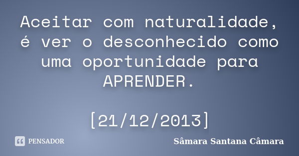 Aceitar com naturalidade, é ver o desconhecido como uma oportunidade para APRENDER. [21/12/2013]... Frase de Sâmara Santana Câmara.