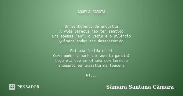 AQUELA GAROTA Um sentimento de angústia A vida parecia não ter sentido Era apenas "eu", o vazio e o silêncio Quisera poder ter desaparecido Foi uma fe... Frase de Sâmara Santana Câmara.