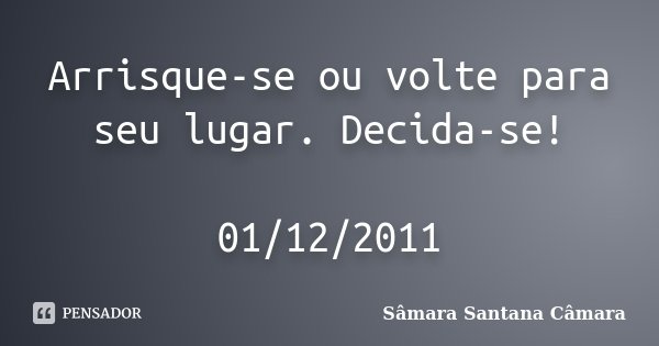Arrisque-se ou volte para seu lugar. Decida-se! 01/12/2011... Frase de Sâmara Santana Câmara.
