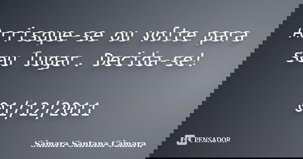 Arrisque-se ou volte para seu lugar. Decida-se! 01/12/2011... Frase de Sâmara Santana Câmara.