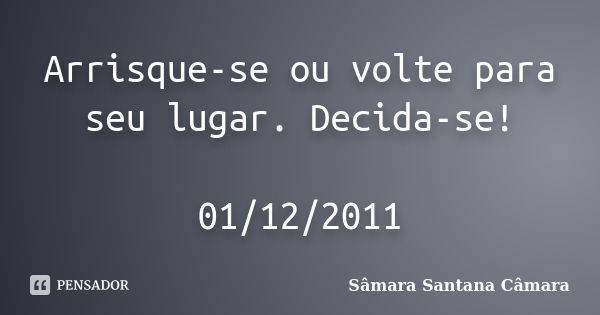 Arrisque-se ou volte para seu lugar. Decida-se! 01/12/2011... Frase de Sâmara Santana Câmara.