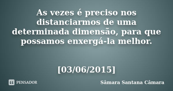 As vezes é preciso nos distanciarmos de uma determinada dimensão, para que possamos enxergá-la melhor. [03/06/2015]... Frase de Sâmara Santana Câmara.