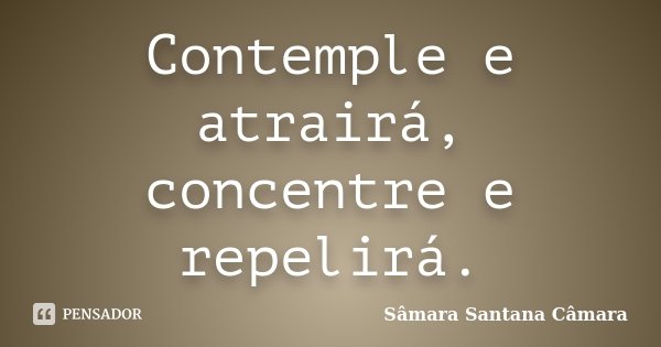 Contemple e atrairá, concentre e repelirá.... Frase de Sâmara Santana Câmara.