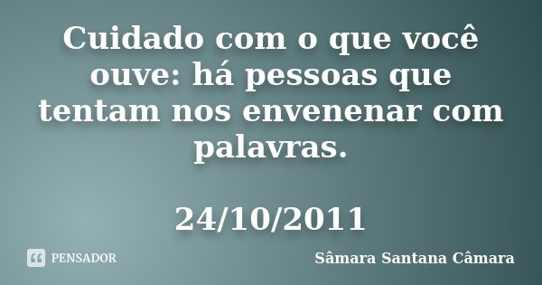 Cuidado com o que você ouve: há pessoas que tentam nos envenenar com palavras. 24/10/2011... Frase de Sâmara Santana Câmara.