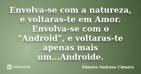Envolva-se com a natureza, e voltaras-te em Amor. Envolva-se com o "Android", e voltaras-te apenas mais um...Androide.... Frase de Sâmara Santana Câmara.