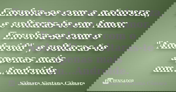 Envolva-se com a natureza, e voltaras-te em Amor. Envolva-se com o "Android", e voltaras-te apenas mais um...Androide.... Frase de Sâmara Santana Câmara.