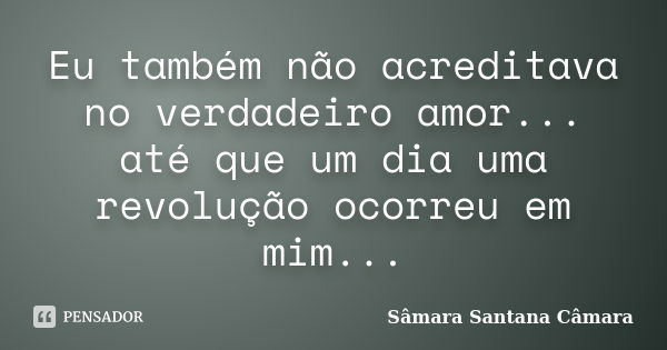 Eu também não acreditava no verdadeiro amor... até que um dia uma revolução ocorreu em mim...... Frase de Sâmara Santana Câmara.