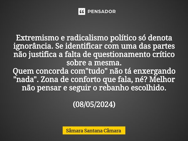 ⁠Extremismo e radicalismo político só denota ignorância. Se identificar com uma das partes não justifica a falta de questionamento crítico sobre a mesma. Quem c... Frase de Sâmara Santana Câmara.