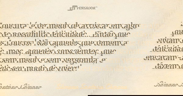 'Loucura' é ter medo de arriscar em algo que te possibilita felicidade... Então que vivam os Loucos! Não aqueles que temem a felicidade, mas, aqueles consciente... Frase de Sâmara Santana Câmara.
