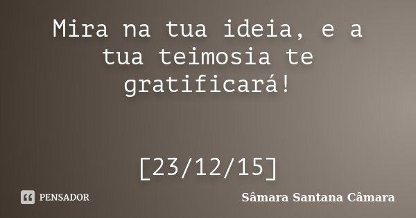 Mira na tua ideia, e a tua teimosia te gratificará! [23/12/15]... Frase de Sâmara Santana Câmara.