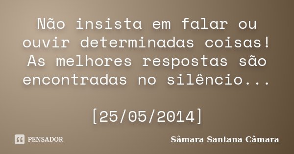 Não insista em falar ou ouvir determinadas coisas! As melhores respostas são encontradas no silêncio... [25/05/2014]... Frase de Sâmara Santana Câmara.