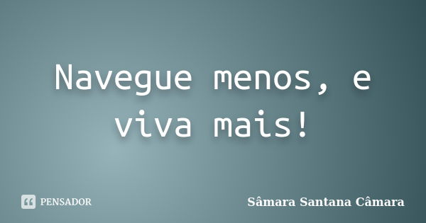 Navegue menos, e viva mais!... Frase de Sâmara Santana Câmara.