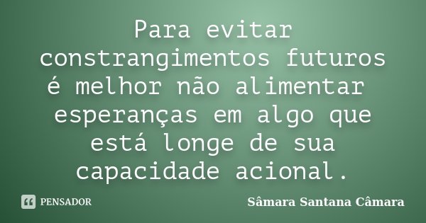Para evitar constrangimentos futuros é melhor não alimentar esperanças em algo que está longe de sua capacidade acional.... Frase de Sâmara Santana Câmara.