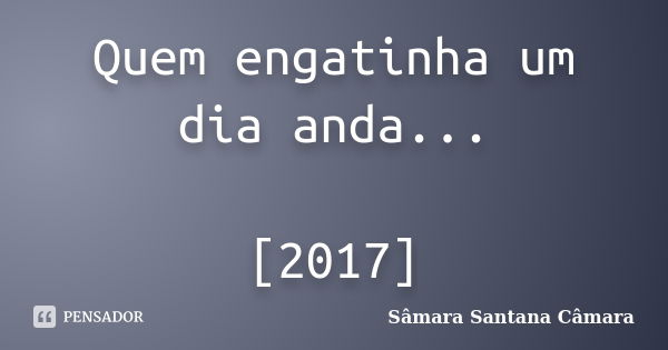 Quem engatinha um dia anda... [2017]... Frase de Sâmara Santana Câmara.