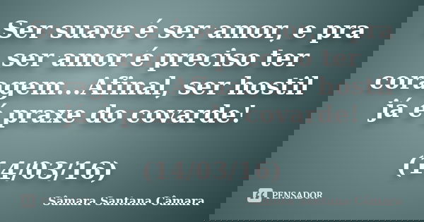 Ser suave é ser amor, e pra ser amor é preciso ter coragem...Afinal, ser hostil já é praxe do covarde! (14/03/16)... Frase de Sâmara Santana Câmara.