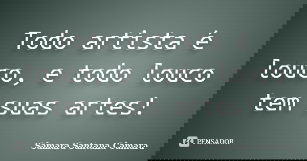 Todo artista é louco, e todo louco tem suas artes!... Frase de Sâmara Santana Câmara.
