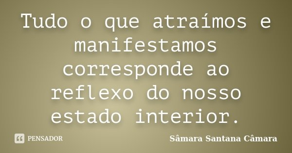 Tudo o que atraímos e manifestamos corresponde ao reflexo do nosso estado interior.... Frase de Sâmara Santana Câmara.