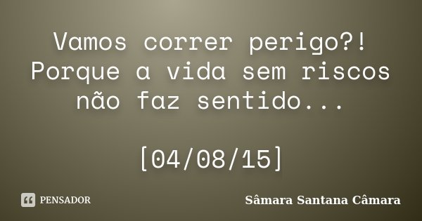 Vamos correr perigo?! Porque a vida sem riscos não faz sentido... [04/08/15]... Frase de Sâmara Santana Câmara.