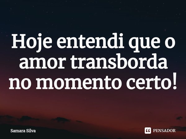 ⁠Hoje entendi que o amor transborda no momento certo!... Frase de samara silva.