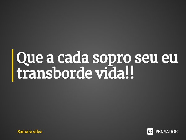 ⁠Que a cada sopro seu eu transborde vida!!... Frase de samara silva.