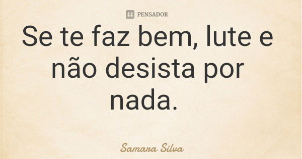 Se te faz bem, lute e não desista por nada.... Frase de Samara Silva.