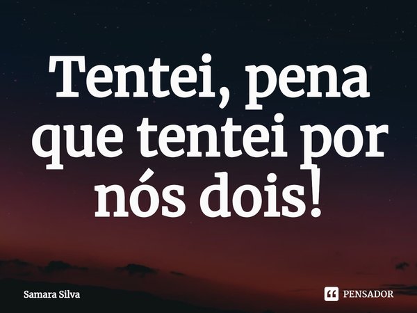 ⁠Tentei, pena que tentei por nós dois!... Frase de samara silva.