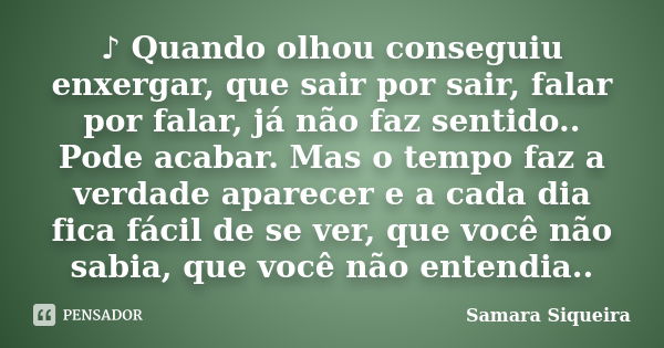 ♪ Quando olhou conseguiu enxergar, que sair por sair, falar por falar, já não faz sentido.. Pode acabar. Mas o tempo faz a verdade aparecer e a cada dia f... Frase de Samara Siqueira.