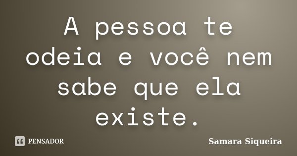 A pessoa te odeia e você nem sabe que ela existe.... Frase de Samara Siqueira.
