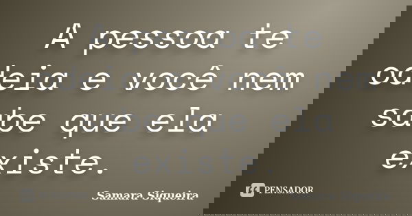 A pessoa te odeia e você nem sabe que ela existe.... Frase de Samara Siqueira.