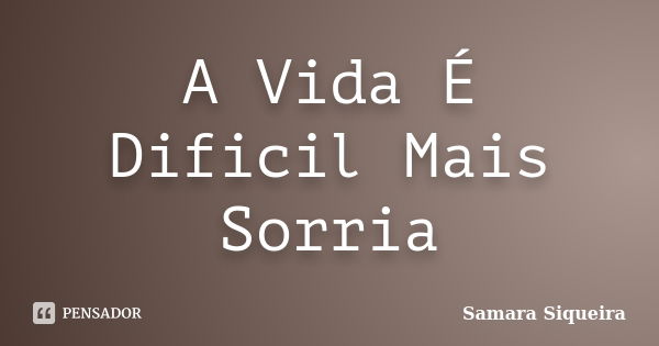 A Vida É Dificil Mais Sorria... Frase de Samara Siqueira.