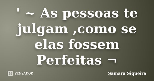 ' ~ As pessoas te julgam ,como se elas fossem Perfeitas ¬... Frase de Samara Siqueira.