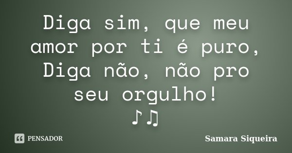 Diga sim, que meu amor por ti é puro, Diga não, não pro seu orgulho! ♪♫... Frase de Samara Siqueira.