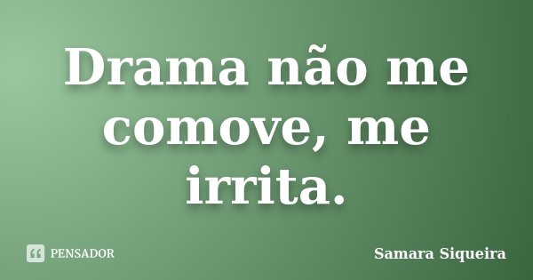 Drama não me comove, me irrita.... Frase de Samara Siqueira.