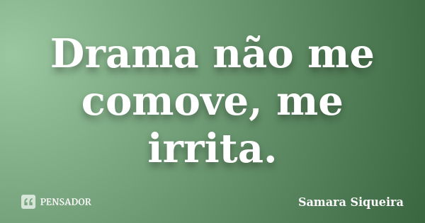 Drama não me comove, me irrita.... Frase de Samara Siqueira.