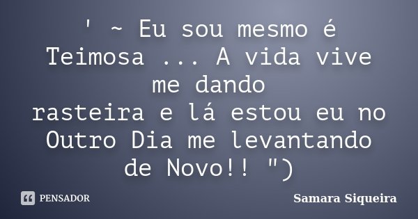 ' ~ Eu sou mesmo é Teimosa ... A vida vive me dando rasteira e lá estou eu no Outro Dia me levantando de Novo!! ")... Frase de Samara Siqueira.