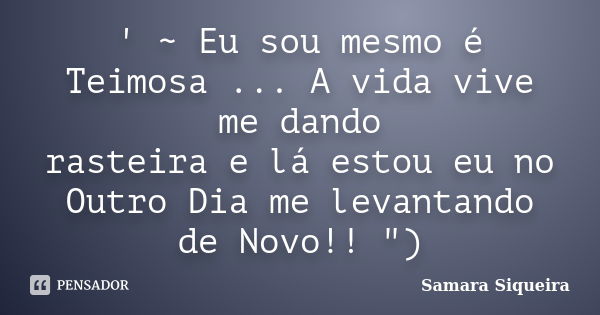 ' ~ Eu sou mesmo é Teimosa ... A vida vive me dando rasteira e lá estou eu no Outro Dia me levantando de Novo!! ")... Frase de Samara Siqueira.