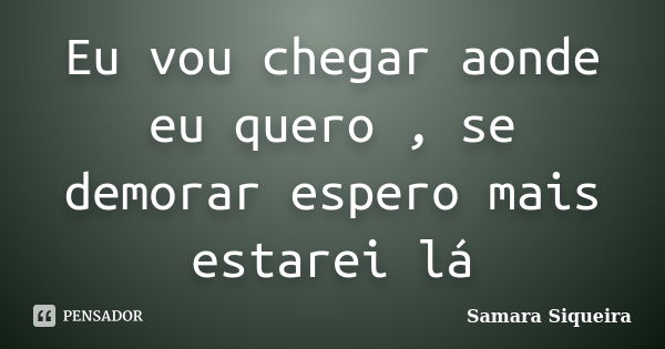 Eu vou chegar aonde eu quero , se demorar espero mais estarei lá... Frase de Samara Siqueira.